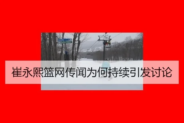 崔永熙篮网传闻为何持续引发讨论