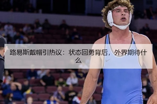 路易斯戴帽引热议：状态回勇背后，外界期待什么